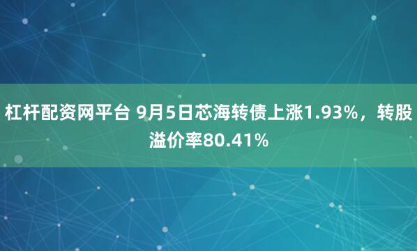 杠杆配资网平台 9月5日芯海转债上涨1.93%，转股溢价率80.41%