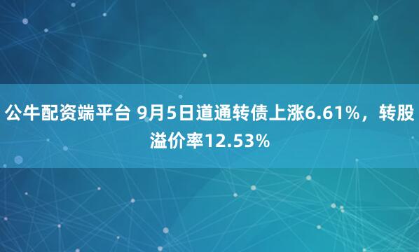 公牛配资端平台 9月5日道通转债上涨6.61%，转股溢价率12.53%