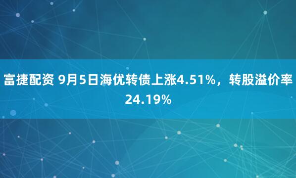 富捷配资 9月5日海优转债上涨4.51%，转股溢价率24.19%