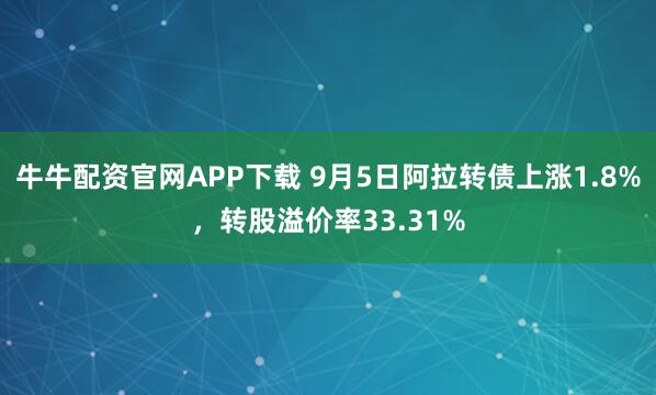 牛牛配资官网APP下载 9月5日阿拉转债上涨1.8%，转股溢价率33.31%