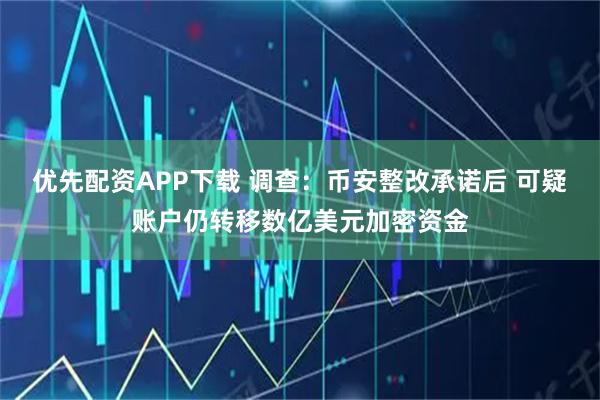 优先配资APP下载 调查:币安整改承诺后 可疑账户仍转移数亿美元加密资金