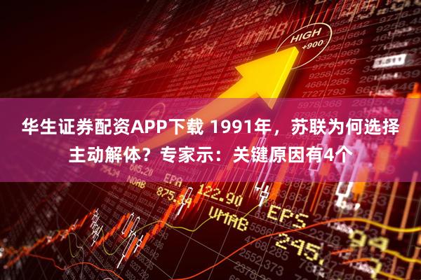 华生证券配资APP下载 1991年，苏联为何选择主动解体？专家示：关键原因有4个