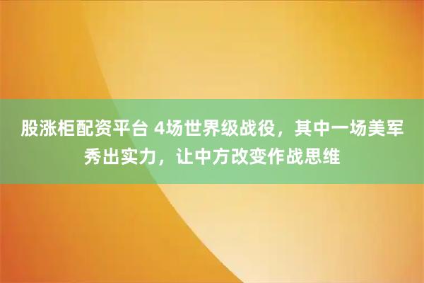 股涨柜配资平台 4场世界级战役，其中一场美军秀出实力，让中方改变作战思维