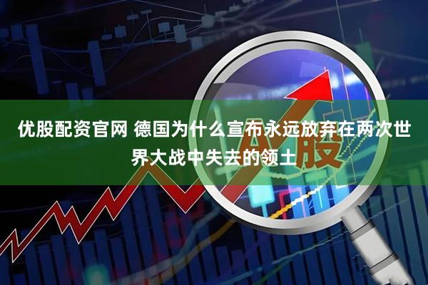 优股配资官网 德国为什么宣布永远放弃在两次世界大战中失去的领土