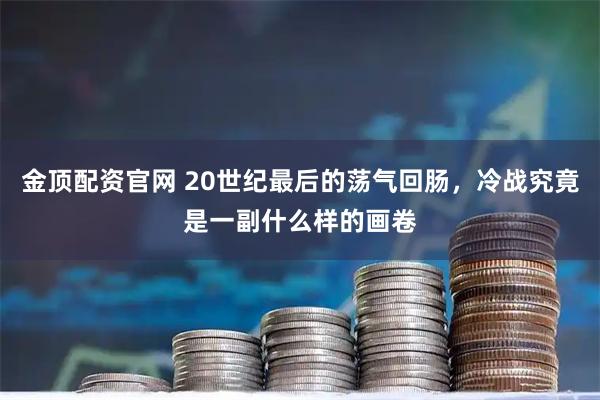 金顶配资官网 20世纪最后的荡气回肠，冷战究竟是一副什么样的画卷