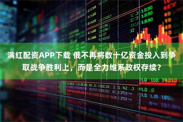 满红配资APP下载 俄不再将数十亿资金投入到争取战争胜利上，而是全力维系政权存续？