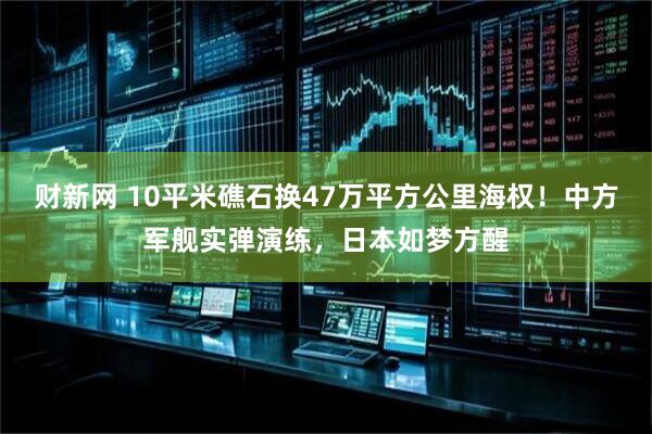财新网 10平米礁石换47万平方公里海权！中方军舰实弹演练，日本如梦方醒