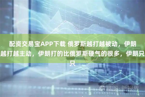 配资交易宝APP下载 俄罗斯越打越被动，伊朗越打越主动，伊朗打的比俄罗斯硬气的很多，伊朗只