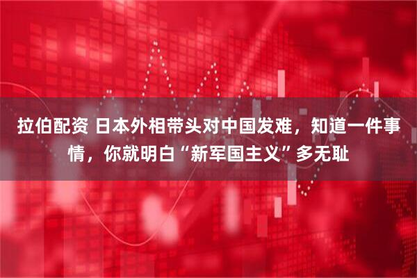 拉伯配资 日本外相带头对中国发难，知道一件事情，你就明白“新军国主义”多无耻
